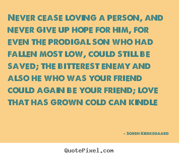 Love quote - Never cease loving a person, and never give up hope for..