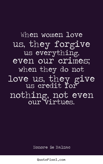 Quote about love - When women love us, they forgive us everything, even our crimes; when..