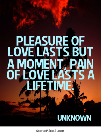Pleasure of love lasts but a moment, pain of love lasts a lifetime. Unknown  love quotes