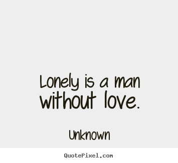 Lonely is a man without love. Unknown popular love quotes