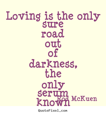 Loving is the only sure road out of darkness, the.. Rod McKuen top love quotes