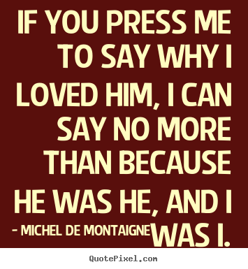 Diy picture quote about love - If you press me to say why i loved him, i can say no more than..