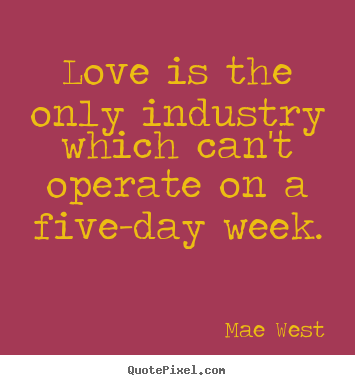 Diy picture quotes about love - Love is the only industry which can't operate on a five-day..