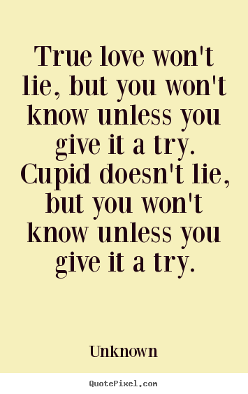 Unknown picture quotes - True love won't lie, but you won't know unless you give it a try... - Love quote