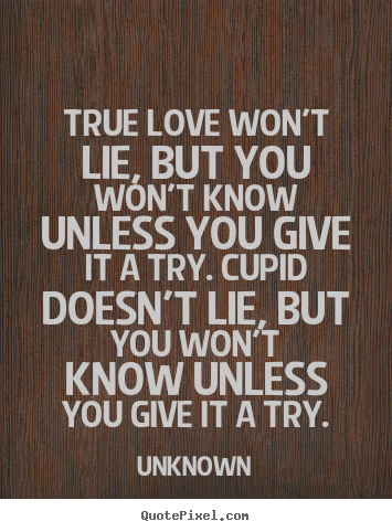 True love won't lie, but you won't know unless you give it a try. cupid.. Unknown greatest love quotes