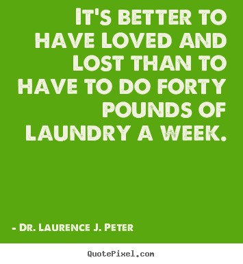 It's better to have loved and lost than to have to do forty pounds.. Dr. Laurence J. Peter famous love quotes