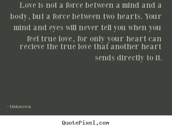 Unknown picture quotes - Love is not a force between a mind and a body, but.. - Love quotes