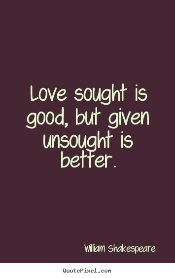 Love quotes - Love sought is good, but given unsought is better.