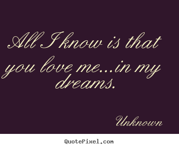 Diy picture quotes about love - All i know is that you love me...in my dreams.