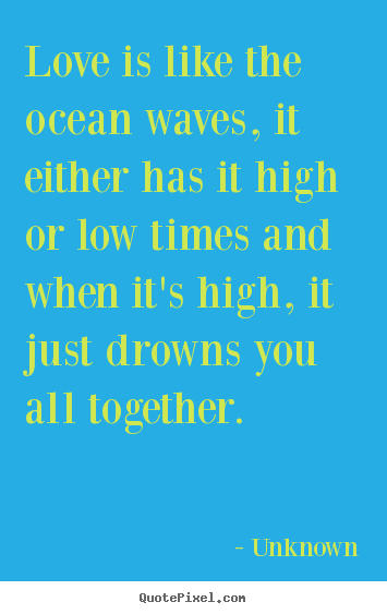Love is like the ocean waves, it either has it.. Unknown  love quote