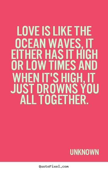 Love is like the ocean waves, it either has.. Unknown good love quote