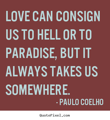 Quotes about love - Love can consign us to hell or to paradise, but it always takes us somewhere.