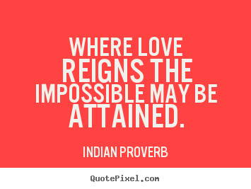 Where love reigns the impossible may be attained. Indian Proverb  love quotes