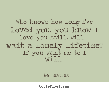 Love quotes - Who knows how long i've loved you, you know i love you still. will..
