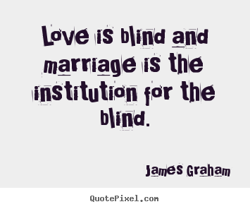 Love is blind and marriage is the institution for the.. James Graham greatest love quotes