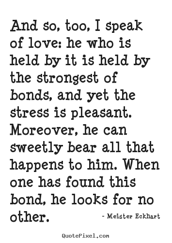 And so, too, i speak of love: he who is held by it is held by the strongest.. Meister Eckhart popular love quote