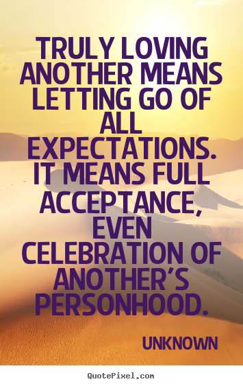 Quotes about love - Truly loving another means letting go of all expectations...
