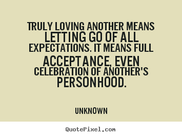 Love quotes - Truly loving another means letting go of all expectations...