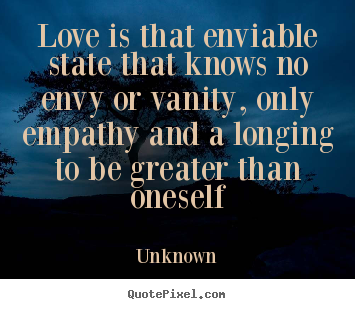 Unknown poster sayings - Love is that enviable state that knows no envy or vanity, only.. - Love quotes