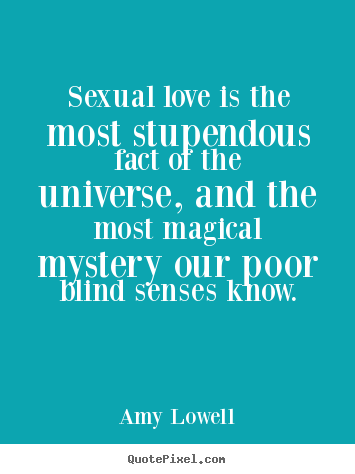 Sexual love is the most stupendous fact of the universe,.. Amy Lowell good love quotes