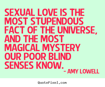 Sexual love is the most stupendous fact of the universe, and.. Amy Lowell best love quotes
