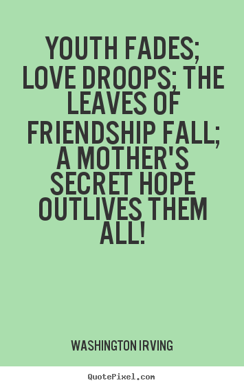 Love quotes - Youth fades; love droops; the leaves of friendship fall; a mother's..