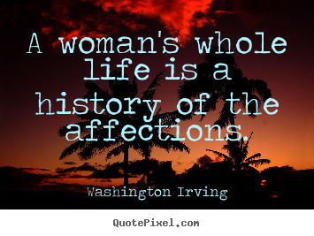 A woman's whole life is a history of the affections. Washington Irving greatest love quotes