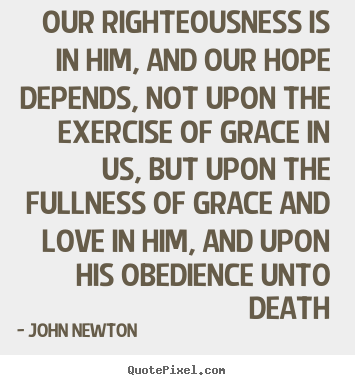 John Newton picture quotes - Our righteousness is in him, and our hope depends, not upon the.. - Love quotes