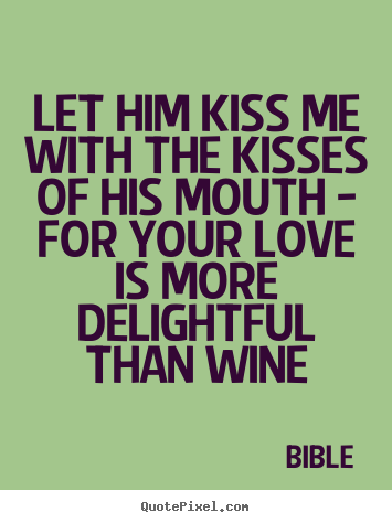 Quotes about love - Let him kiss me with the kisses of his mouth - for your love is more..