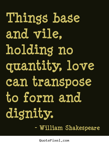 Quotes about love - Things base and vile, holding no quantity, love can transpose..