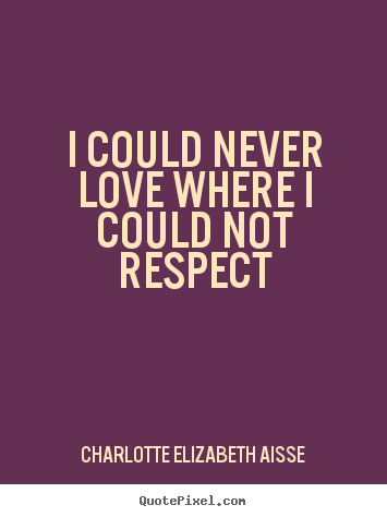 Love quotes - I could never love where i could not respect