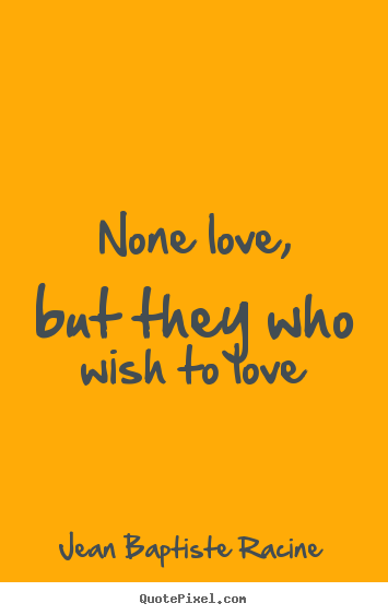 Jean Baptiste Racine picture quotes - None love, but they who wish to love - Love sayings