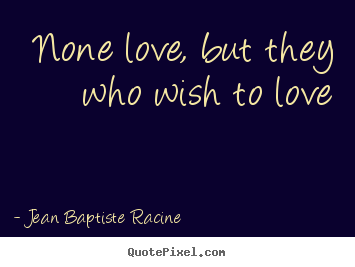 None love, but they who wish to love Jean Baptiste Racine greatest love quote