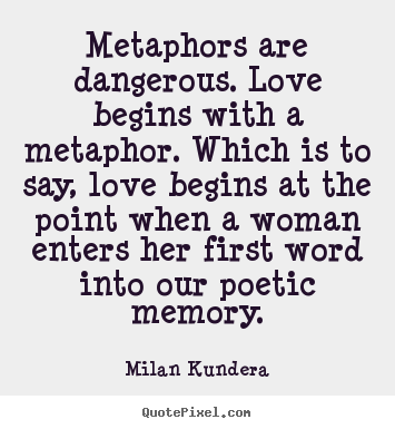 Metaphors are dangerous. love begins with a metaphor. which.. Milan Kundera best love quote
