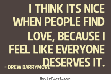 I think its nice when people find love, because.. Drew Barrymore best love sayings
