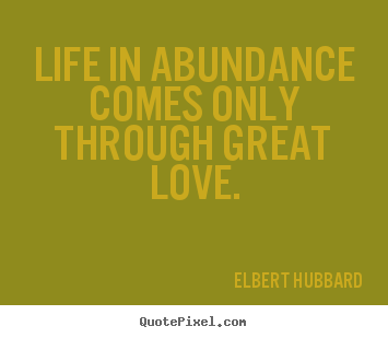 Elbert Hubbard picture quotes - Life in abundance comes only through great love. - Love quote