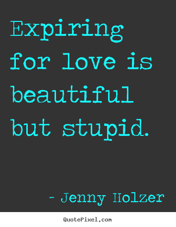 Love sayings - Expiring for love is beautiful but stupid.