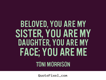 Beloved, you are my sister, you are my daughter, you are my face;.. Toni Morrison top love quote