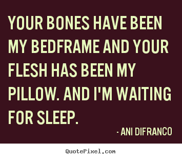 Quotes about love - Your bones have been my bedframe and your flesh has been my..