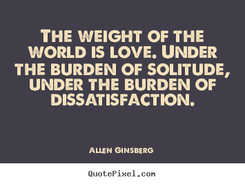 The weight of the world is love. under the burden of solitude,.. Allen Ginsberg great love quote