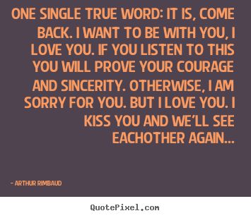 Quotes about love - One single true word: it is, come back. i want to be with..