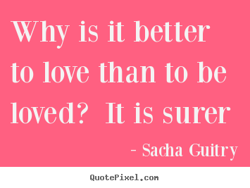 Love quotes - Why is it better to love than to be loved? it is..