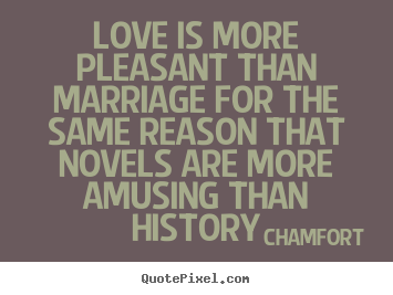 Chamfort poster quotes - Love is more pleasant than marriage for the same reason.. - Love quote