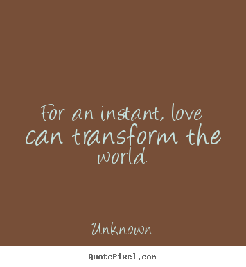 Diy picture quotes about love - For an instant, love can transform the world.