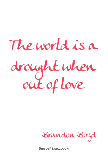 Quotes about love - The world is a drought when out of love