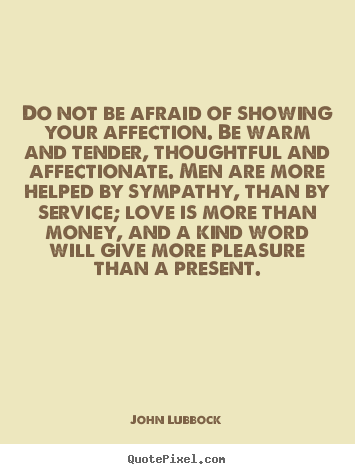 Quote about love - Do not be afraid of showing your affection. be warm..