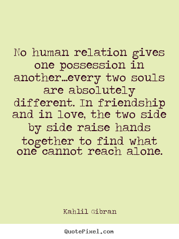 No human relation gives one possession in another...every.. Kahlil Gibran great love quotes