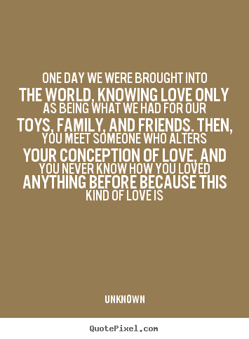 One day we were brought into the world, knowing love only as being.. Unknown great love quote
