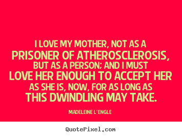 I love my mother, not as a prisoner of atherosclerosis,.. Madeleine L'Engle best love quotes