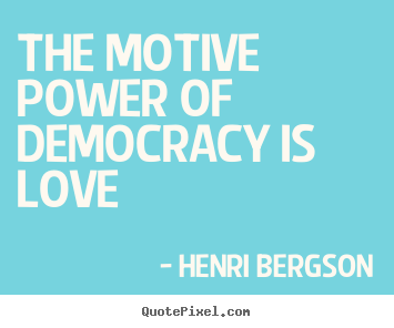 The motive power of democracy is love Henri Bergson greatest love quotes